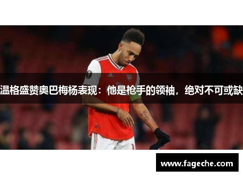 温格盛赞奥巴梅杨表现：他是枪手的领袖，绝对不可或缺